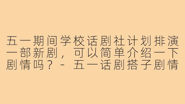 五一期间学校话剧社计划排演一部新剧，可以简单介绍一下剧情吗？-五一话剧搭子剧情介绍