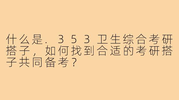 什么是.353卫生综合考研搭子,如何找到合适的考研搭子共同备考?