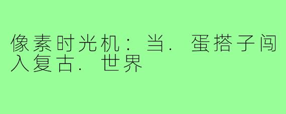 像素时光机：当.蛋搭子闯入复古.世界