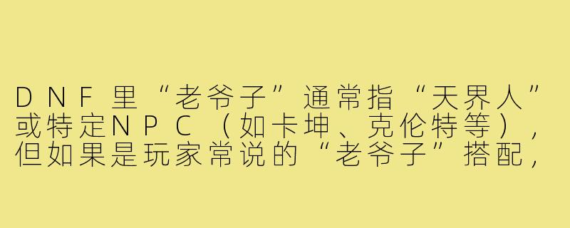 DNF里“老爷子”通常指“天界人”或特定NPC（如卡坤、克伦特等），但如果是玩家常说的“老爷子”搭配，一般是指哪些职业或装备流派？能具体举例一套常见搭配吗？-dnf老爷子怎么搭