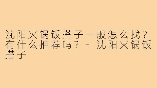 沈阳火锅饭搭子一般怎么找？有什么推荐吗？-沈阳火锅饭搭子