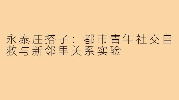 永泰庄搭子：都市青年社交自救与新邻里关系实验