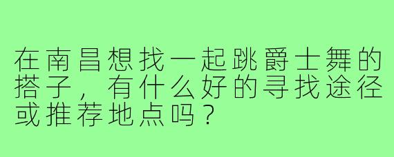 在南昌想找一起跳爵士舞的搭子，有什么好的寻找途径或推荐地点吗？