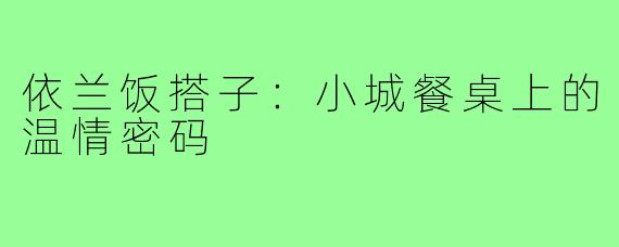 依兰饭搭子：小城餐桌上的温情密码
