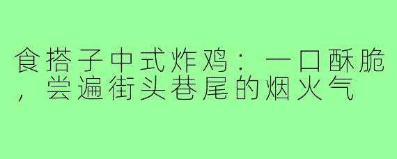 食搭子中式炸鸡：一口酥脆，尝遍街头巷尾的烟火气