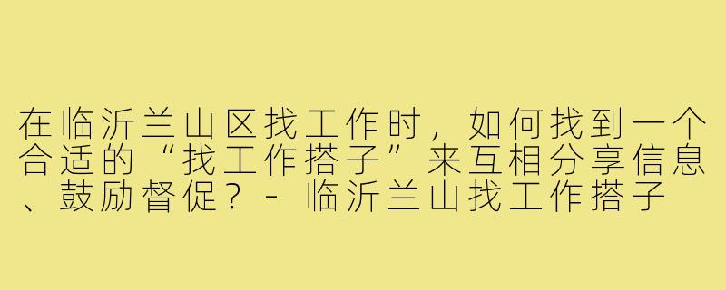 在临沂兰山区找工作时,如何找到一个合适的“找工作搭子”来互相分享信息、鼓励督促?-临沂兰山找工作搭子