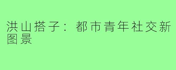 洪山搭子：都市青年社交新图景