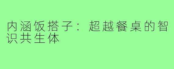 内涵饭搭子：超越餐桌的智识共生体