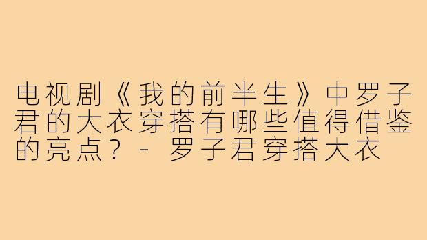 电视剧《我的前半生》中罗子君的大衣穿搭有哪些值得借鉴的亮点？-罗子君穿搭大衣