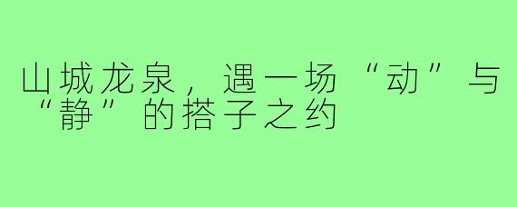 山城龙泉，遇一场“动”与“静”的搭子之约