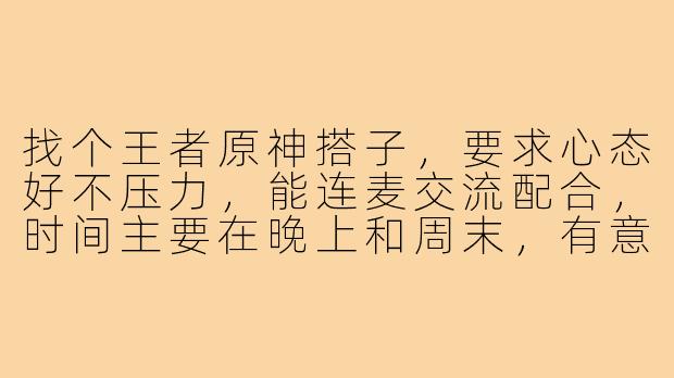 找个王者原神搭子，要求心态好不压力，能连麦交流配合，时间主要在晚上和周末，有意的来！