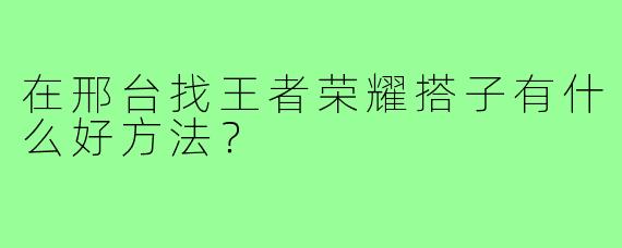 在邢台找王者荣耀搭子有什么好方法？