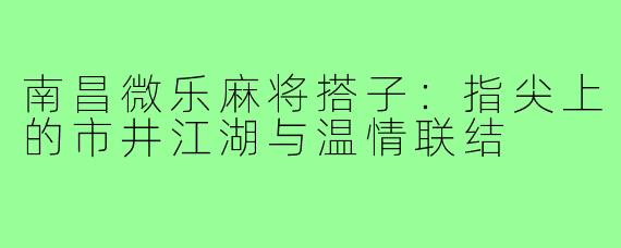 南昌微乐麻将搭子：指尖上的市井江湖与温情联结