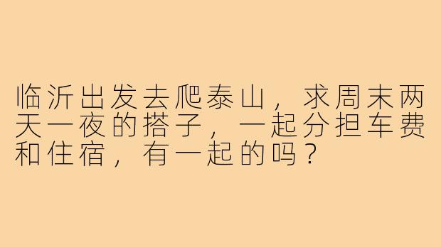 临沂出发去爬泰山，求周末两天一夜的搭子，一起分担车费和住宿，有一起的吗？
