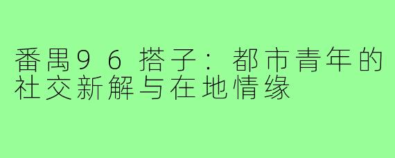 番禺96搭子：都市青年的社交新解与在地情缘
