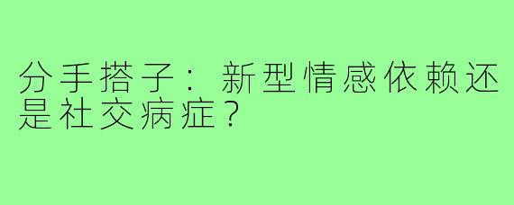 分手搭子:新型情感依赖还是社交病症?