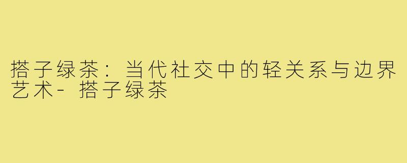 搭子绿茶：当代社交中的轻关系与边界艺术-搭子绿茶