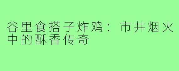 谷里食搭子炸鸡：市井烟火中的酥香传奇