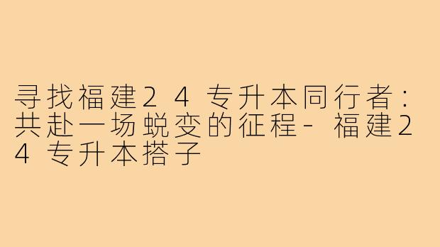 寻找福建24专升本同行者:共赴一场蜕变的征程-福建24专升本搭子
