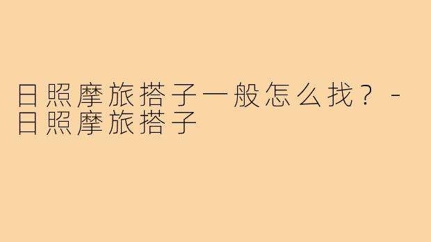 日照摩旅搭子一般怎么找？-日照摩旅搭子