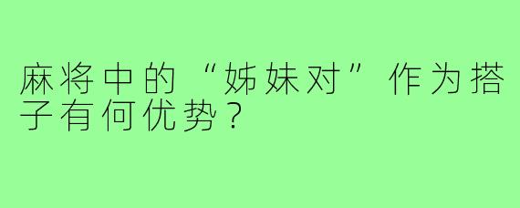 麻将中的“姊妹对”作为搭子有何优势？