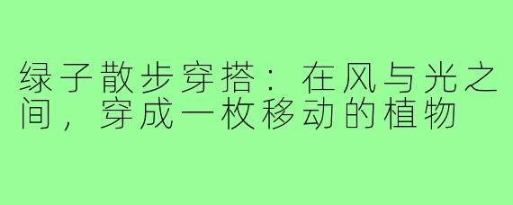 绿子散步穿搭：在风与光之间，穿成一枚移动的植物