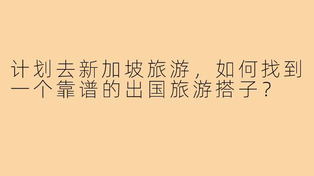 计划去新加坡旅游,如何找到一个靠谱的出国旅游搭子?