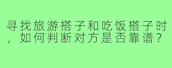 寻找旅游搭子和吃饭搭子时，如何判断对方是否靠谱？