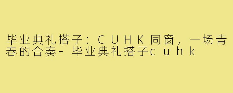 毕业典礼搭子：CUHK同窗，一场青春的合奏-毕业典礼搭子cuhk