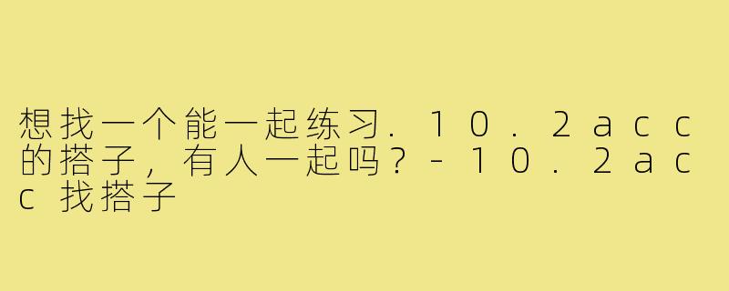 想找一个能一起练习.10.2acc的搭子，有人一起吗？-10.2acc找搭子