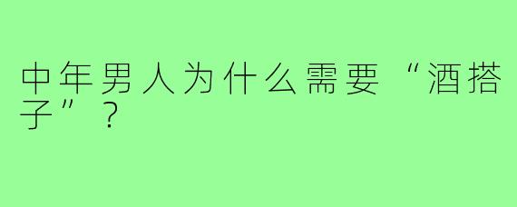 中年男人为什么需要“酒搭子”？