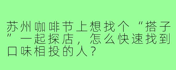 苏州咖啡节上想找个“搭子”一起探店，怎么快速找到口味相投的人？