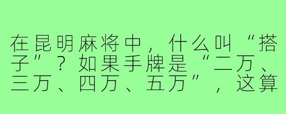 在昆明麻将中，什么叫“搭子”？如果手牌是“二万、三万、四万、五万”，这算几个搭子？
