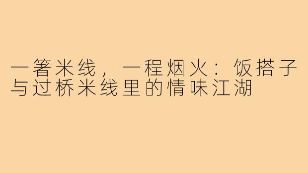 一箸米线，一程烟火：饭搭子与过桥米线里的情味江湖