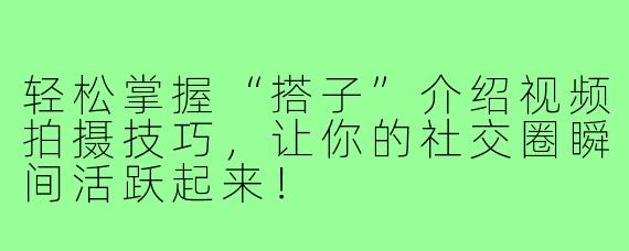 轻松掌握“搭子”介绍视频拍摄技巧，让你的社交圈瞬间活跃起来！