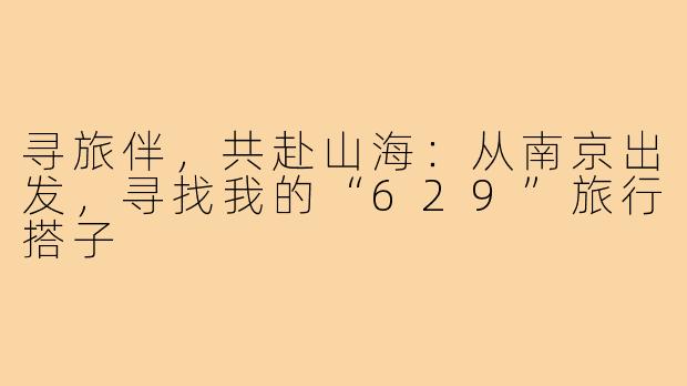 寻旅伴，共赴山海：从南京出发，寻找我的“629”旅行搭子