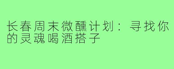 长春周末微醺计划：寻找你的灵魂喝酒搭子