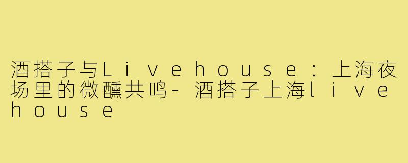 酒搭子与Livehouse：上海夜场里的微醺共鸣-酒搭子上海livehouse