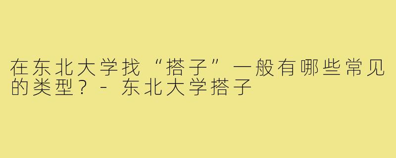 在东北大学找“搭子”一般有哪些常见的类型？-东北大学搭子