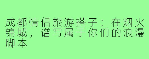 成都情侣旅游搭子：在烟火锦城，谱写属于你们的浪漫脚本
