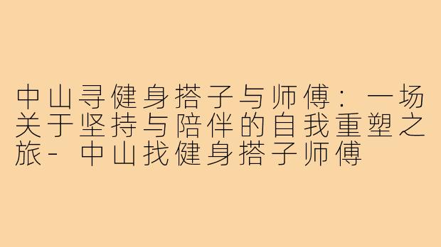 中山寻健身搭子与师傅：一场关于坚持与陪伴的自我重塑之旅-中山找健身搭子师傅