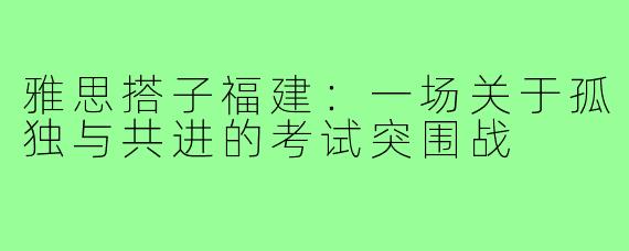 雅思搭子福建：一场关于孤独与共进的考试突围战