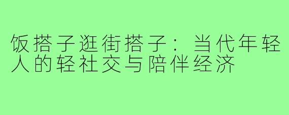 饭搭子逛街搭子：当代年轻人的轻社交与陪伴经济