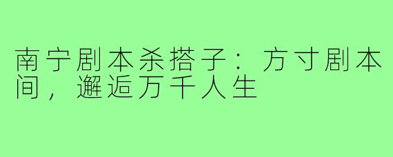 南宁剧本杀搭子:方寸剧本间,邂逅万千人生