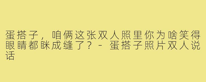 蛋搭子，咱俩这张双人照里你为啥笑得眼睛都眯成缝了？-蛋搭子照片双人说话