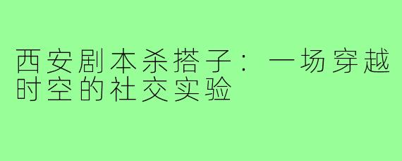 西安剧本杀搭子：一场穿越时空的社交实验