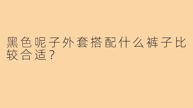 黑色呢子外套搭配什么裤子比较合适？