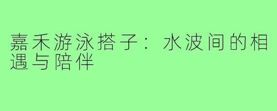 嘉禾游泳搭子：水波间的相遇与陪伴