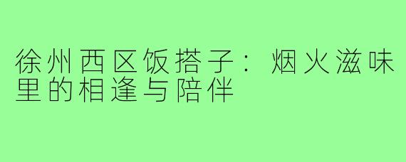 徐州西区饭搭子：烟火滋味里的相逢与陪伴