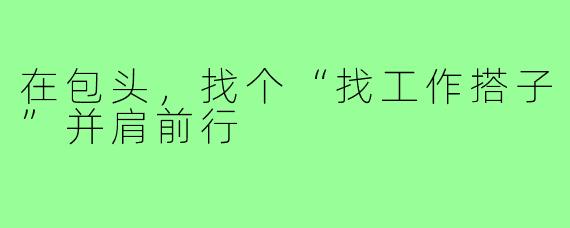 在包头，找个“找工作搭子”并肩前行